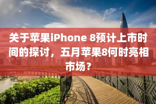 关于苹果iPhone 8预计上市时间的探讨，五月苹果8何时亮相市场？