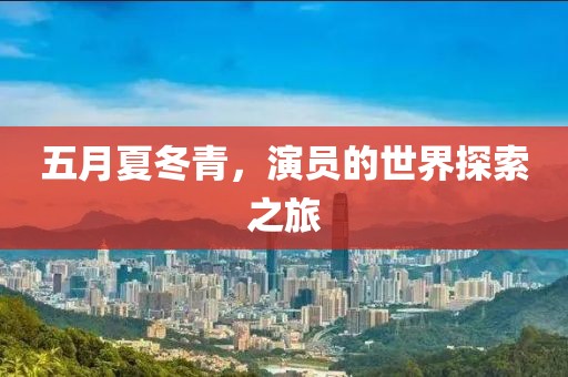 五月夏冬青，演员的世界探索之旅