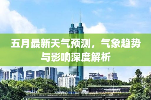 五月最新天气预测，气象趋势与影响深度解析