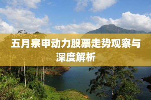 五月宗申动力股票走势观察与深度解析