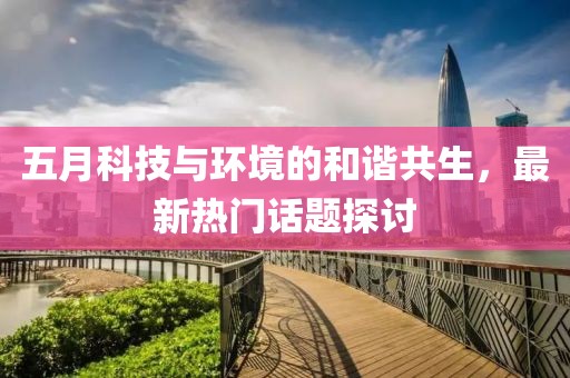 五月科技与环境的和谐共生，最新热门话题探讨
