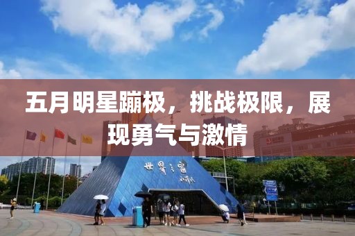 五月明星蹦极，挑战极限，展现勇气与激情