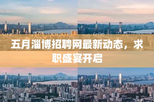 五月淄博招聘网最新动态，求职盛宴开启