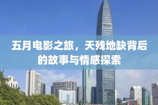 五月电影之旅，天残地缺背后的故事与情感探索