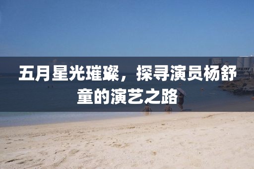 五月星光璀璨，探寻演员杨舒童的演艺之路