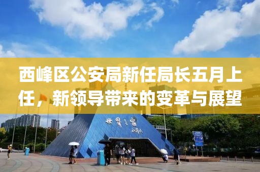 西峰区公安局新任局长五月上任，新领导带来的变革与展望