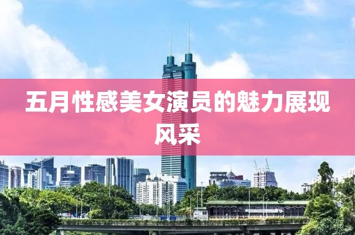 五月性感美女演员的魅力展现风采