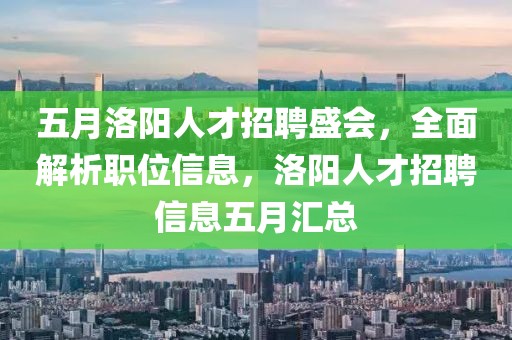 五月洛阳人才招聘盛会，全面解析职位信息，洛阳人才招聘信息五月汇总