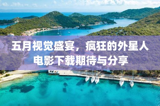 五月视觉盛宴，疯狂的外星人电影下载期待与分享