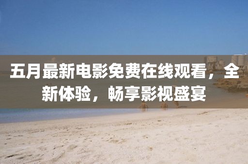 五月最新电影免费在线观看，全新体验，畅享影视盛宴