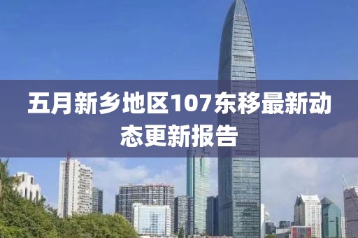 五月新乡地区107东移最新动态更新报告