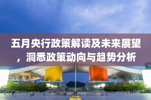 五月央行政策解读及未来展望，洞悉政策动向与趋势分析