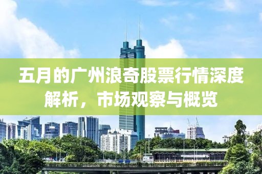 五月的广州浪奇股票行情深度解析，市场观察与概览