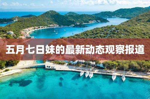 五月七日妹的最新动态观察报道