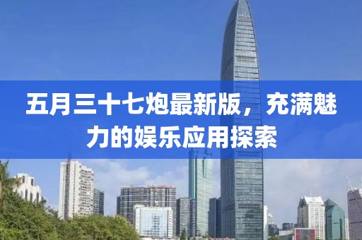 五月三十七炮最新版，充满魅力的娱乐应用探索