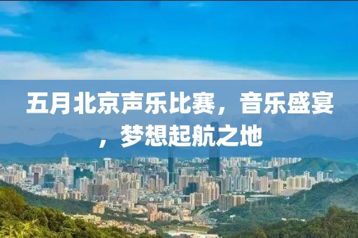 五月北京声乐比赛，音乐盛宴，梦想起航之地