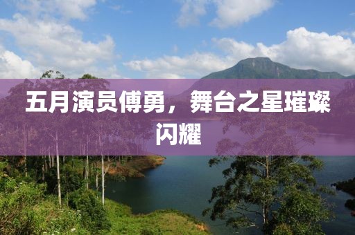 五月演员傅勇，舞台之星璀璨闪耀