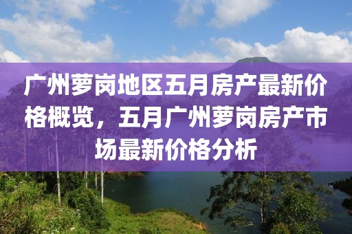 广州萝岗地区五月房产最新价格概览，五月广州萝岗房产市场最新价格分析