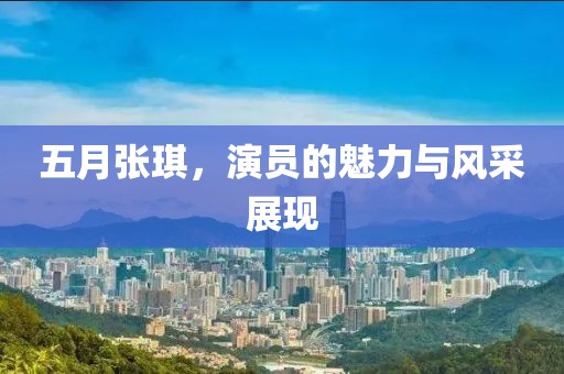 五月张琪，演员的魅力与风采展现