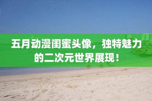 五月动漫闺蜜头像，独特魅力的二次元世界展现！