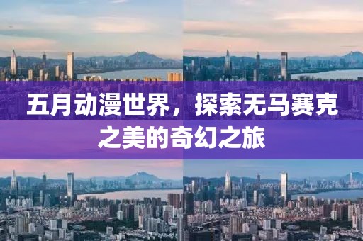 五月动漫世界，探索无马赛克之美的奇幻之旅