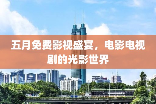 五月免费影视盛宴，电影电视剧的光影世界