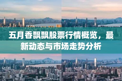 五月香飘飘股票行情概览，最新动态与市场走势分析
