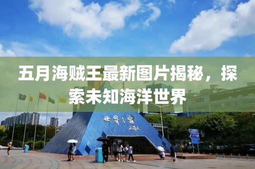 五月海贼王最新图片揭秘，探索未知海洋世界