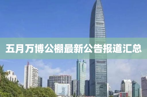 五月万博公棚最新公告报道汇总