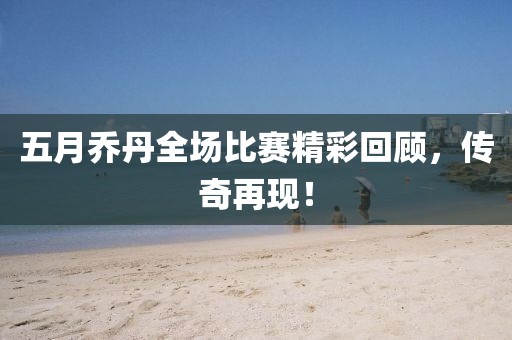 五月乔丹全场比赛精彩回顾，传奇再现！