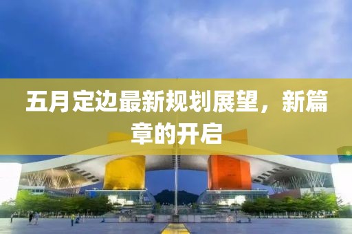 五月定边最新规划展望，新篇章的开启