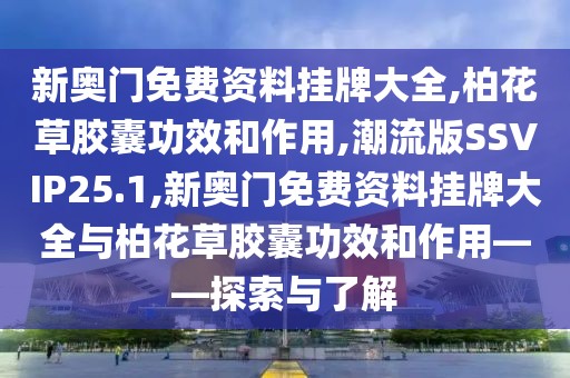 新奥门免费资料挂牌大全,柏花草胶囊功效和作用,潮流版SSVIP25.1,新奥门免费资料挂牌大全与柏花草胶囊功效和作用——探索与了解