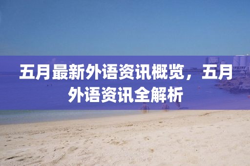 五月最新外语资讯概览，五月外语资讯全解析