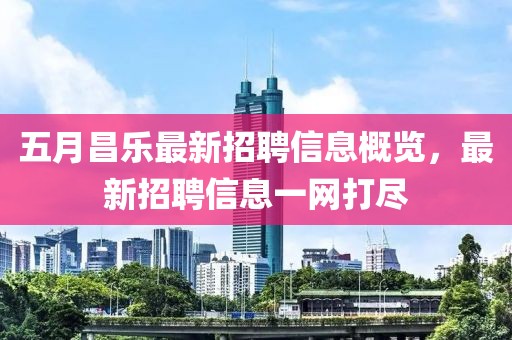 五月昌乐最新招聘信息概览，最新招聘信息一网打尽
