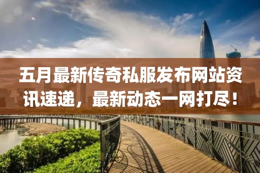 五月最新传奇私服发布网站资讯速递，最新动态一网打尽！