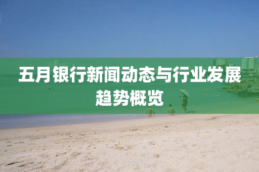 五月银行新闻动态与行业发展趋势概览