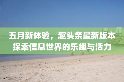 五月新体验，趣头条最新版本探索信息世界的乐趣与活力
