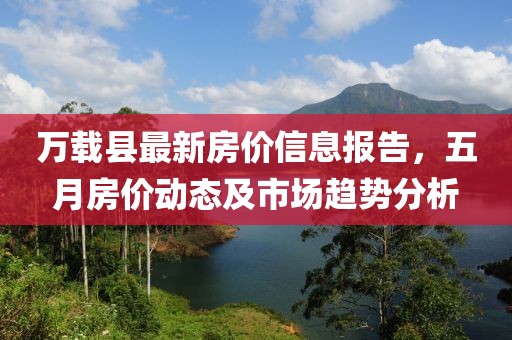 万载县最新房价信息报告，五月房价动态及市场趋势分析