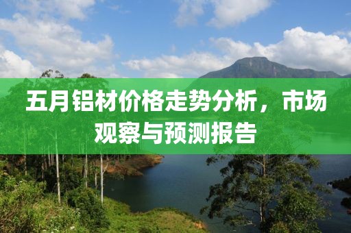 五月铝材价格走势分析，市场观察与预测报告