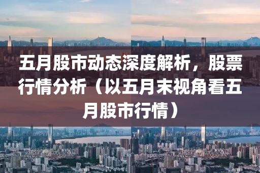 五月股市动态深度解析，股票行情分析（以五月末视角看五月股市行情）
