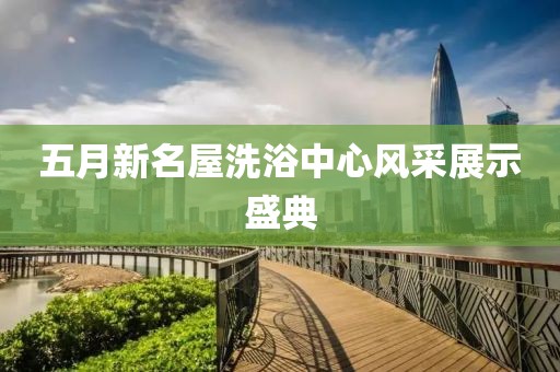 五月新名屋洗浴中心风采展示盛典