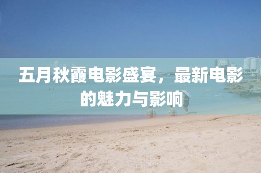 五月秋霞电影盛宴，最新电影的魅力与影响