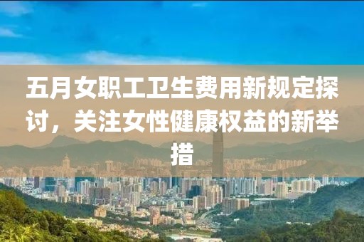 五月女职工卫生费用新规定探讨，关注女性健康权益的新举措