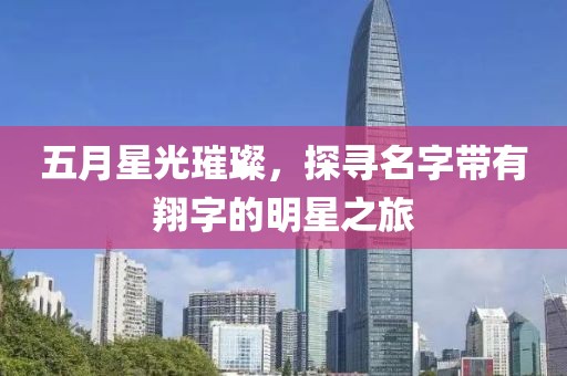 五月星光璀璨，探寻名字带有翔字的明星之旅