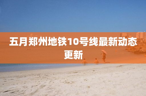 五月郑州地铁10号线最新动态更新