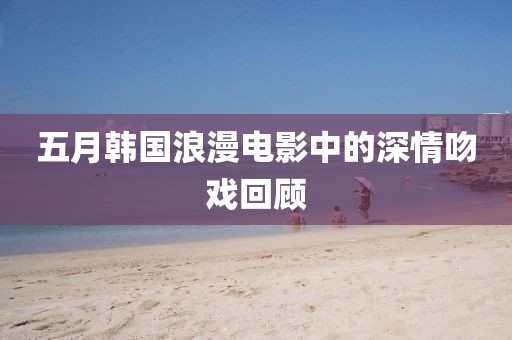 五月韩国浪漫电影中的深情吻戏回顾