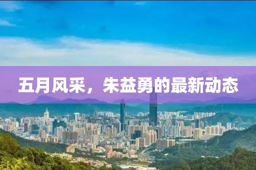 五月风采，朱益勇的最新动态