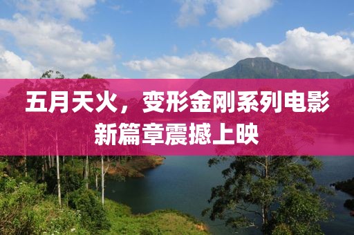 五月天火，变形金刚系列电影新篇章震撼上映