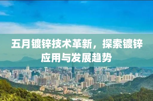 五月镀锌技术革新，探索镀锌应用与发展趋势