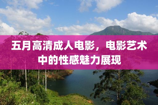五月高清成人电影，电影艺术中的性感魅力展现
